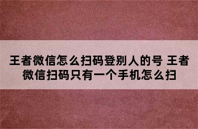 王者微信怎么扫码登别人的号 王者微信扫码只有一个手机怎么扫